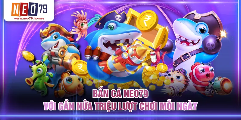 Bắn Cá NEO79 với gần nửa triệu lượt chơi mỗi ngày
