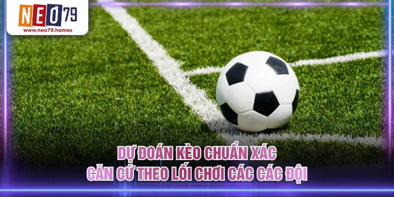 Dự đoán kèo chuẩn xác căn cứ theo lối chơi các các đội