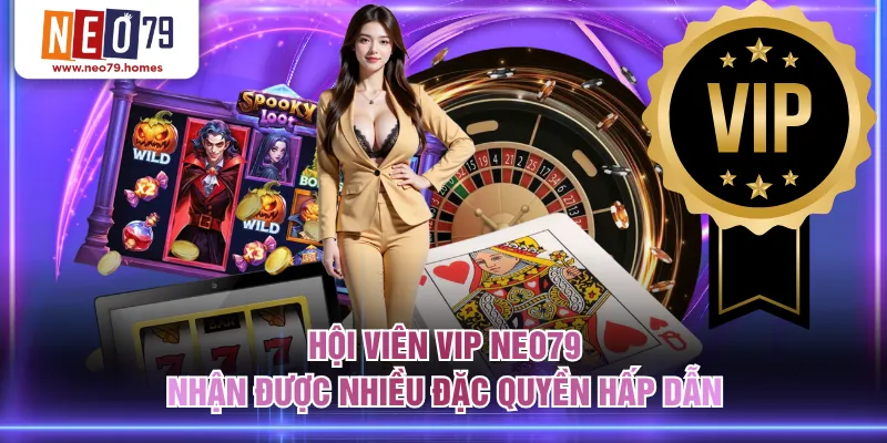 Hội viên VIP NEO79 nhận được nhiều đặc quyền hấp dẫn