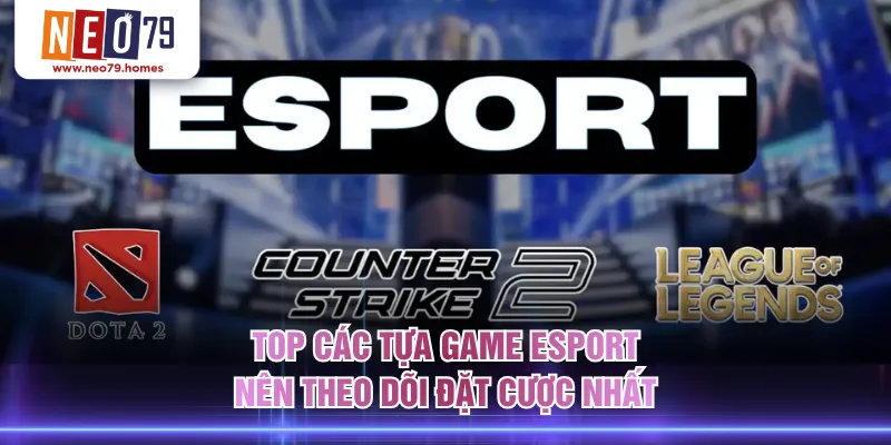 Top các tựa game Esport nên theo dõi đặt cược nhất